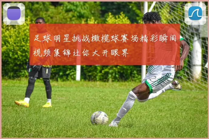 足球明星挑战橄榄球赛场精彩瞬间视频集锦让你大开眼界