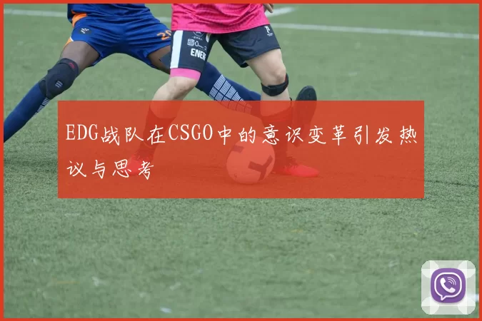 EDG战队在CSGO中的意识变革引发热议与思考