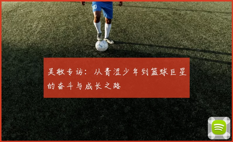 吴敏专访：从青涩少年到篮球巨星的奋斗与成长之路