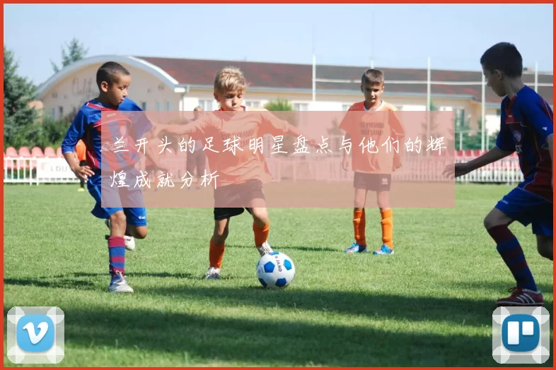 兰开头的足球明星盘点与他们的辉煌成就分析