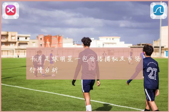 卡片足球明星一包价格揭秘及市场行情分析