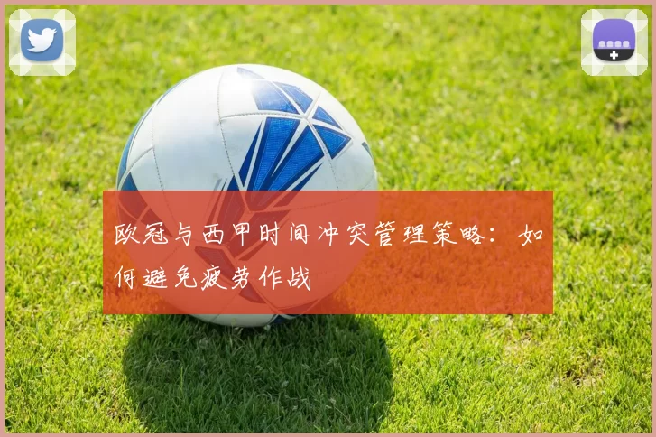 欧冠与西甲时间冲突管理策略：如何避免疲劳作战