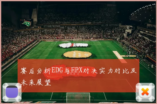 赛后分析EDG与FPX对决实力对比及未来展望