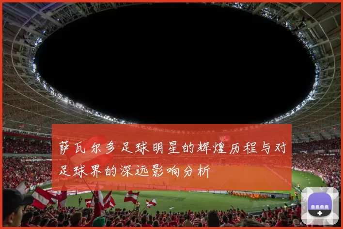 萨瓦尔多足球明星的辉煌历程与对足球界的深远影响分析