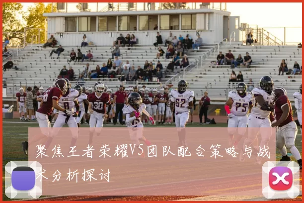 聚焦王者荣耀V5团队配合策略与战术分析探讨