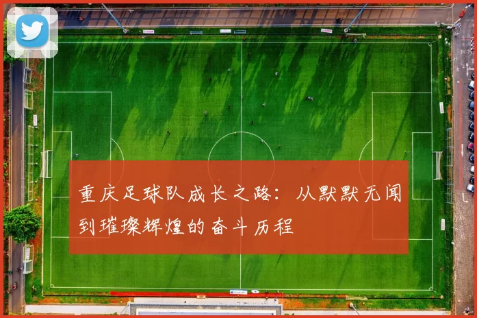 重庆足球队成长之路：从默默无闻到璀璨辉煌的奋斗历程