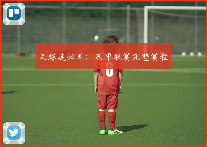 足球迷必看：西甲联赛完整赛程