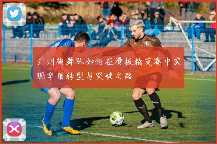 广州街舞队如何在滑板精英赛中实现华丽转型与突破之路