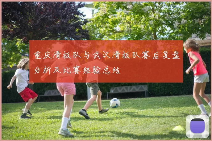 重庆滑板队与武汉滑板队赛后复盘分析及比赛经验总结