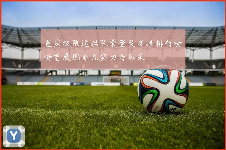 重庆极限运动队荣登灵活性排行榜榜首展现非凡实力与风采