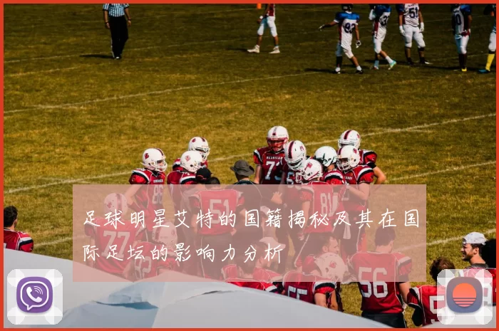 足球明星艾特的国籍揭秘及其在国际足坛的影响力分析