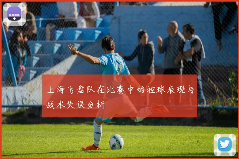 上海飞盘队在比赛中的控球表现与战术失误分析