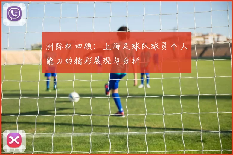 洲际杯回顾：上海足球队球员个人能力的精彩展现与分析
