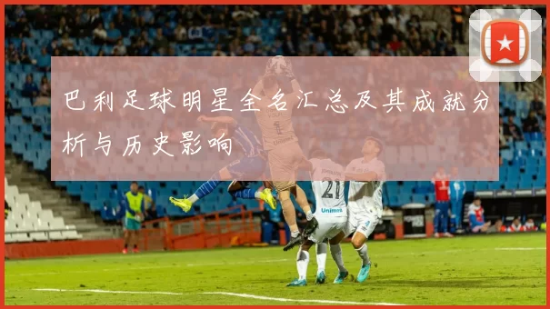 巴利足球明星全名汇总及其成就分析与历史影响