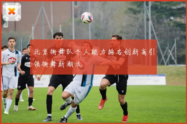 北京街舞队个人能力排名创新高引领街舞新潮流