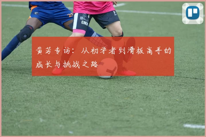 黄芳专访：从初学者到滑板高手的成长与挑战之路