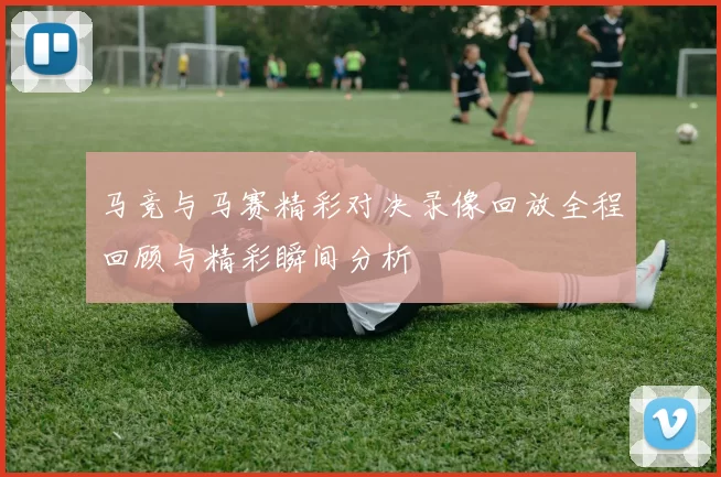 马竞与马赛精彩对决录像回放全程回顾与精彩瞬间分析