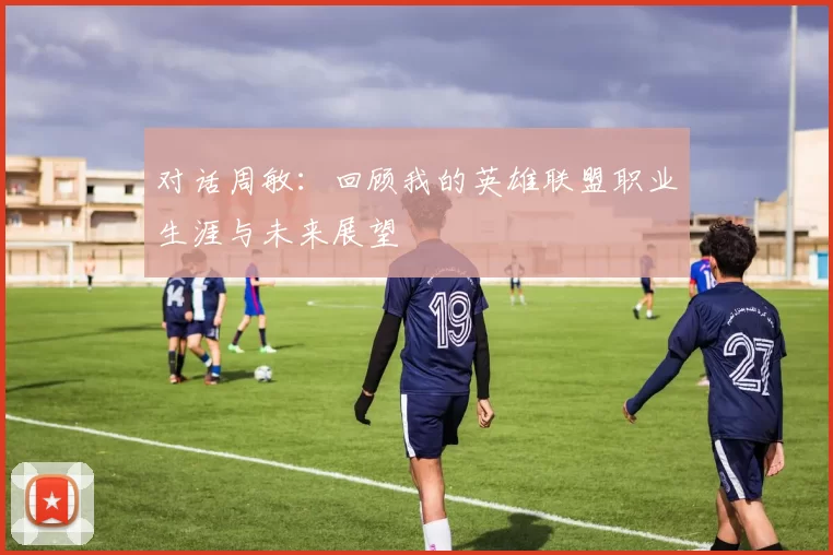 对话周敏：回顾我的英雄联盟职业生涯与未来展望