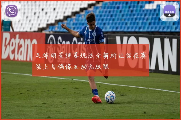 足球明星弹幕玩法全解析让你在赛场上与偶像互动无极限