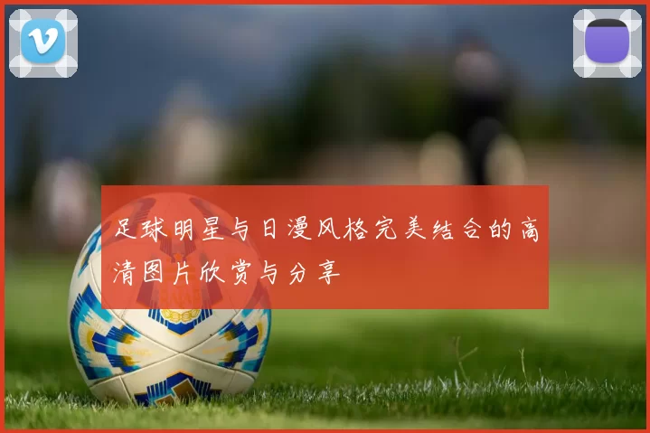 足球明星与日漫风格完美结合的高清图片欣赏与分享