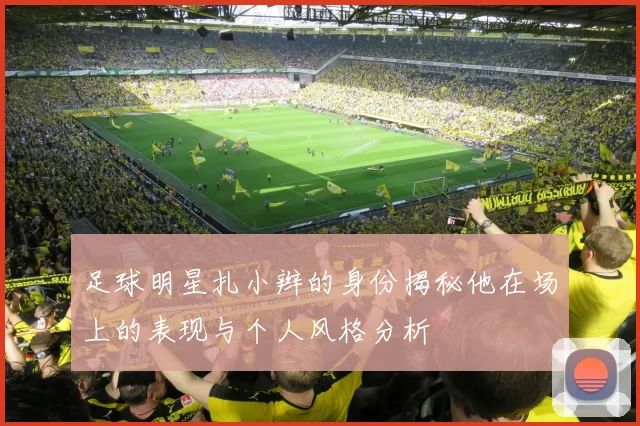 足球明星扎小辫的身份揭秘他在场上的表现与个人风格分析