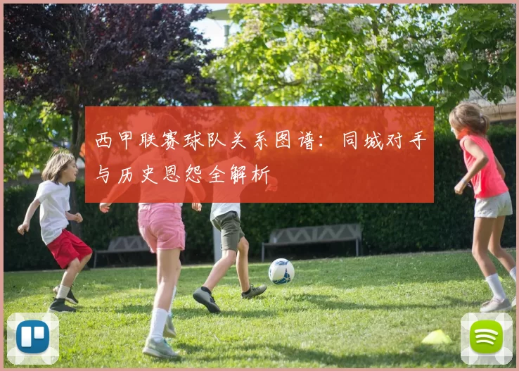 西甲联赛球队关系图谱：同城对手与历史恩怨全解析