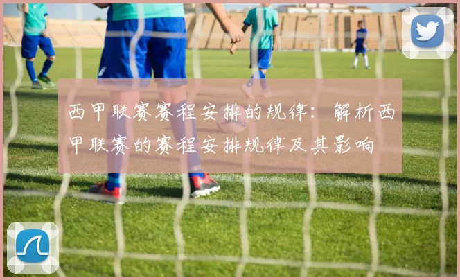 西甲联赛赛程安排的规律：解析西甲联赛的赛程安排规律及其影响