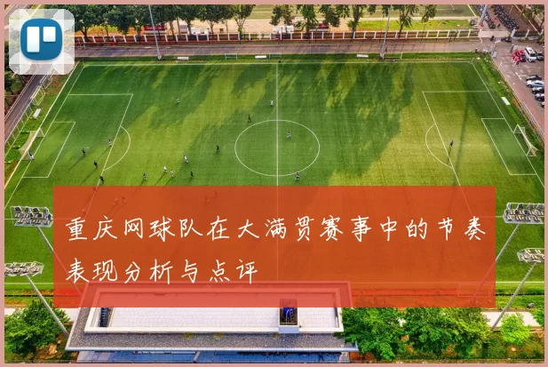 重庆网球队在大满贯赛事中的节奏表现分析与点评