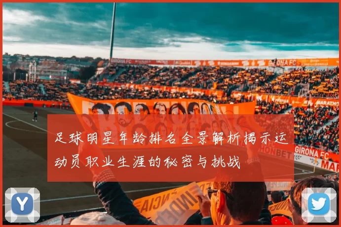 足球明星年龄排名全景解析揭示运动员职业生涯的秘密与挑战