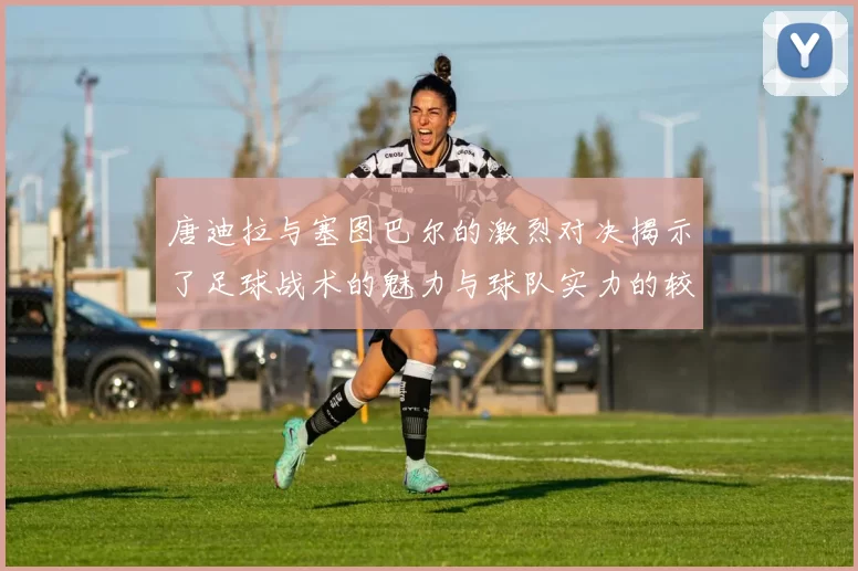 唐迪拉与塞图巴尔的激烈对决揭示了足球战术的魅力与球队实力的较量