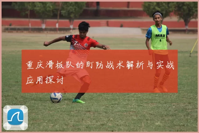 重庆滑板队的盯防战术解析与实战应用探讨