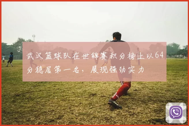 武汉篮球队在世锦赛积分榜上以64分稳居第一名，展现强劲实力