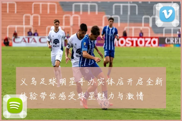 义乌足球明星手办实体店开启全新体验带你感受球星魅力与激情