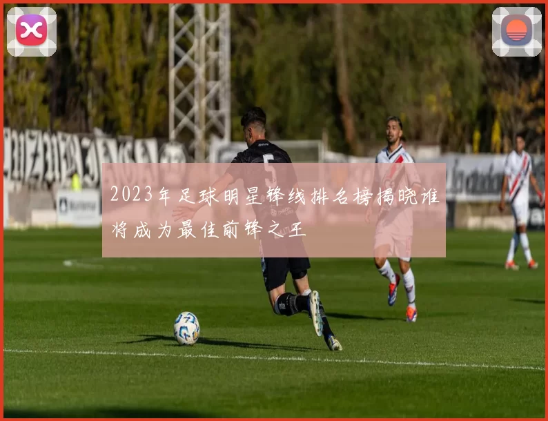 2023年足球明星锋线排名榜揭晓谁将成为最佳前锋之王