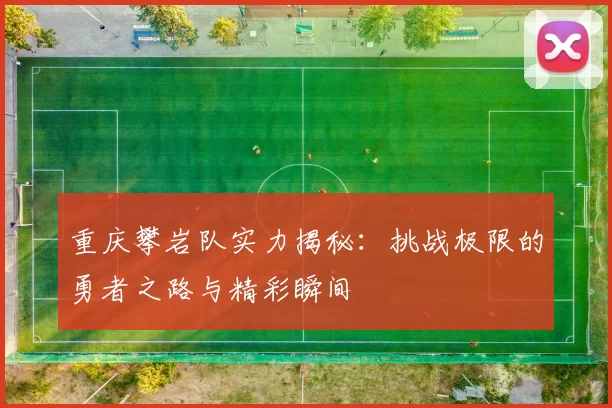 重庆攀岩队实力揭秘：挑战极限的勇者之路与精彩瞬间