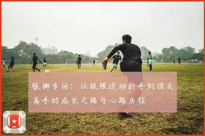 张娜专访：从极限运动新手到顶尖高手的成长之路与心路历程