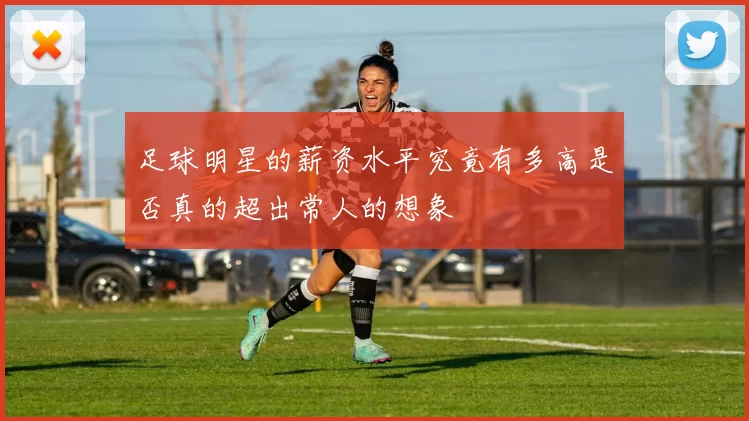 足球明星的薪资水平究竟有多高是否真的超出常人的想象