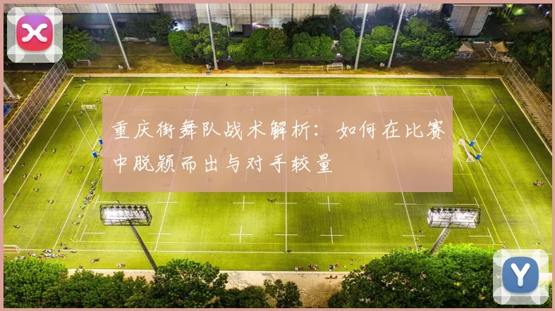 重庆街舞队战术解析：如何在比赛中脱颖而出与对手较量