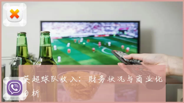 英超球队收入：财务状况与商业化分析