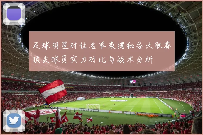 足球明星对位名单表揭秘各大联赛顶尖球员实力对比与战术分析