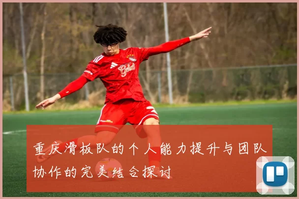 重庆滑板队的个人能力提升与团队协作的完美结合探讨