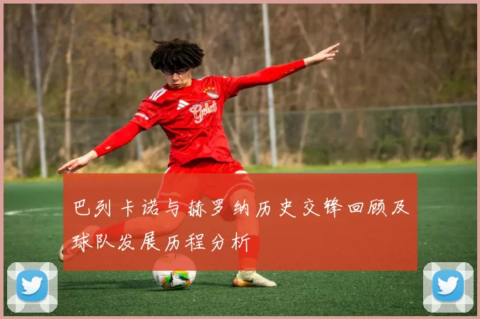 巴列卡诺与赫罗纳历史交锋回顾及球队发展历程分析