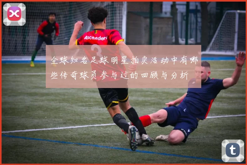 全球知名足球明星拍卖活动中有哪些传奇球员参与过的回顾与分析