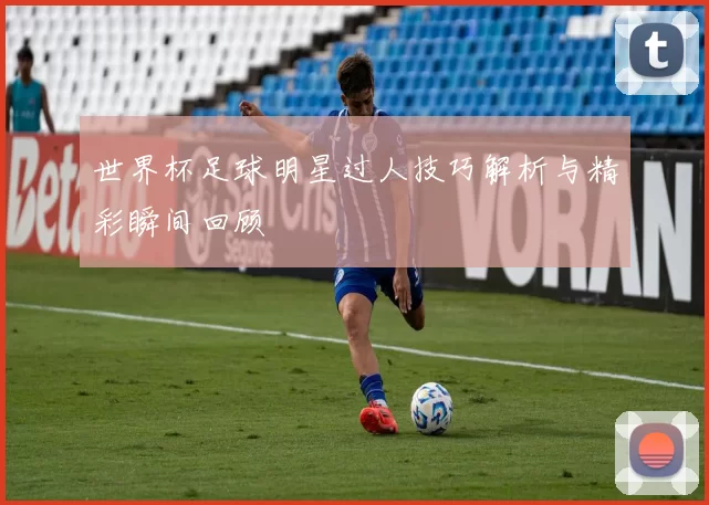 世界杯足球明星过人技巧解析与精彩瞬间回顾