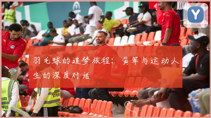 羽毛球的追梦旅程：黄军与运动人生的深度对话