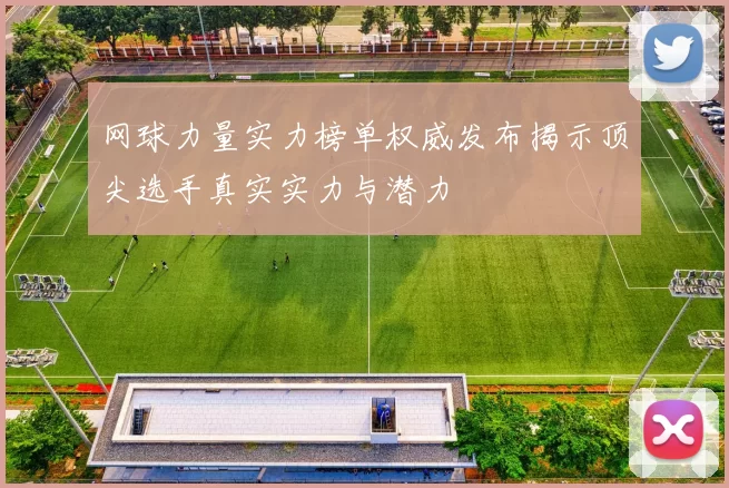 网球力量实力榜单权威发布揭示顶尖选手真实实力与潜力