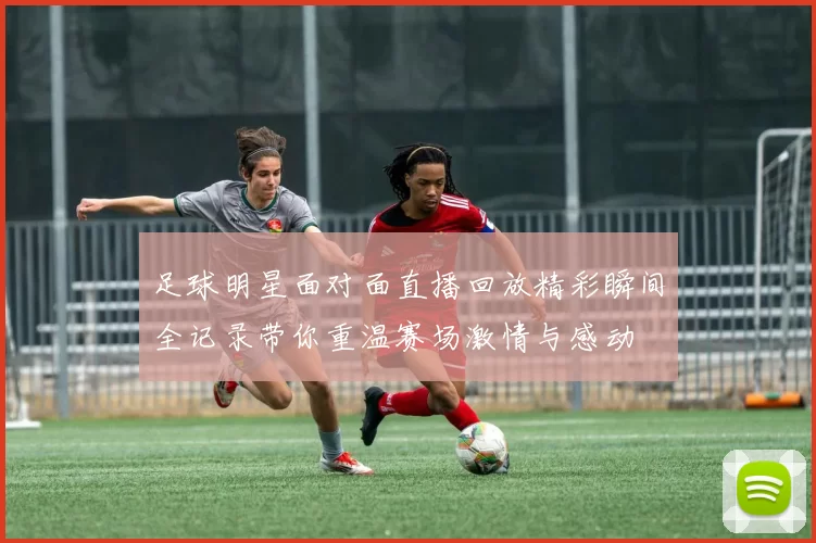 足球明星面对面直播回放精彩瞬间全记录带你重温赛场激情与感动