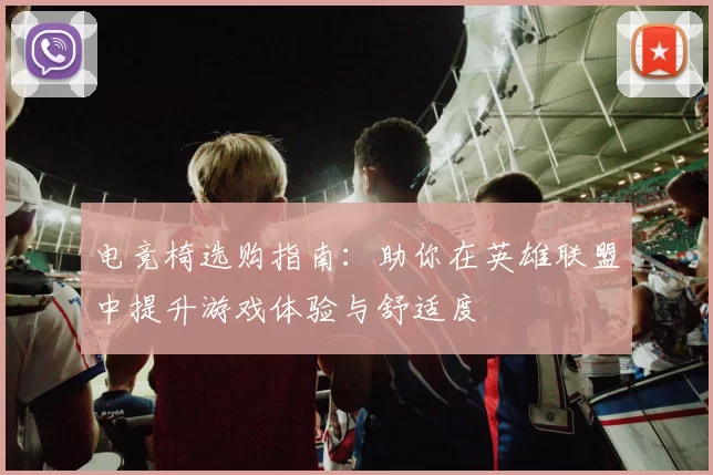 电竞椅选购指南：助你在英雄联盟中提升游戏体验与舒适度