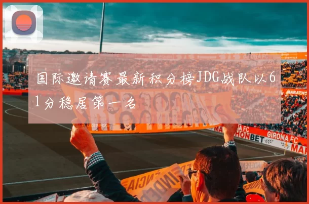 国际邀请赛最新积分榜JDG战队以61分稳居第一名