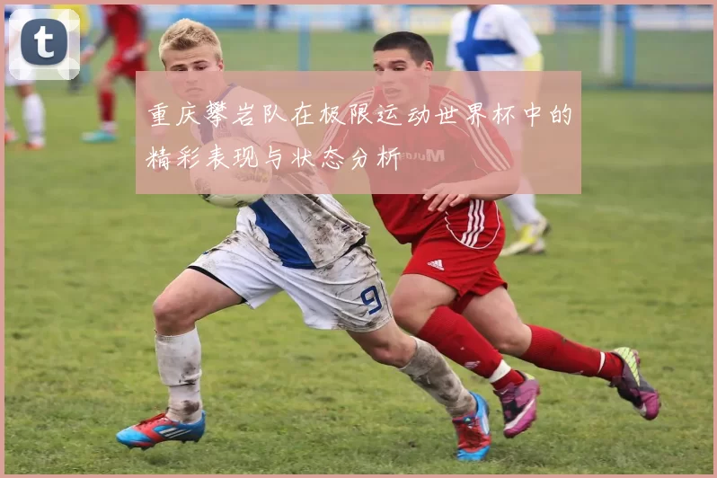 重庆攀岩队在极限运动世界杯中的精彩表现与状态分析